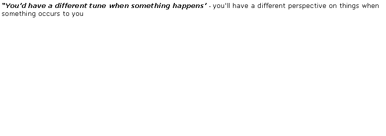 Text Box: �You'd have a different tune when something happens' - you'll have a different perspective on things when       something occurs to you